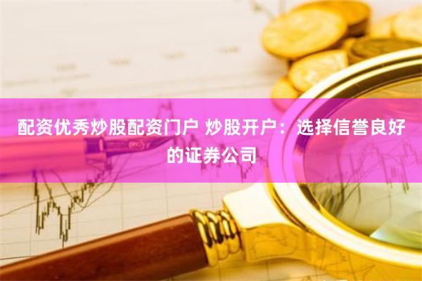 配資優(yōu)秀炒股配資門戶 炒股開戶：選擇信譽(yù)良好的證券公司
